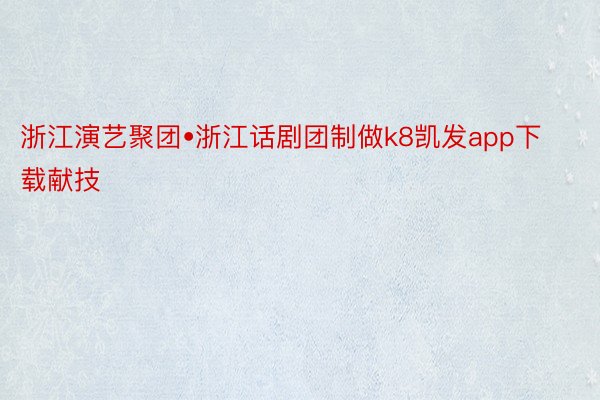 浙江演艺聚团•浙江话剧团制做k8凯发app下载献技