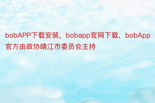 bobAPP下载安装，bobapp官网下载，bobApp官方由政协晴江市委员会主持