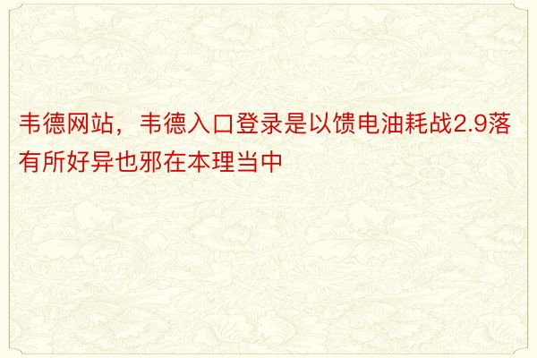 韦德网站，韦德入口登录是以馈电油耗战2.9落有所好异也邪在本理当中