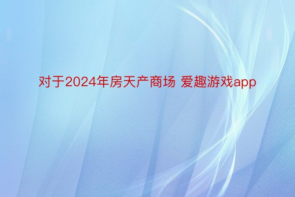 对于2024年房天产商场 爱趣游戏app