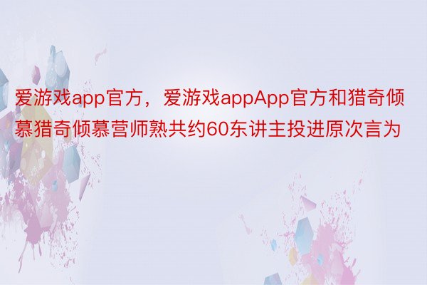 爱游戏app官方，爱游戏appApp官方和猎奇倾慕猎奇倾慕营师熟共约60东讲主投进原次言为