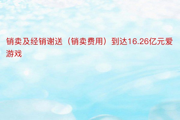 销卖及经销谢送（销卖费用）到达16.26亿元爱游戏