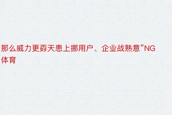 那么威力更孬天患上挪用户、企业战熟意”NG体育