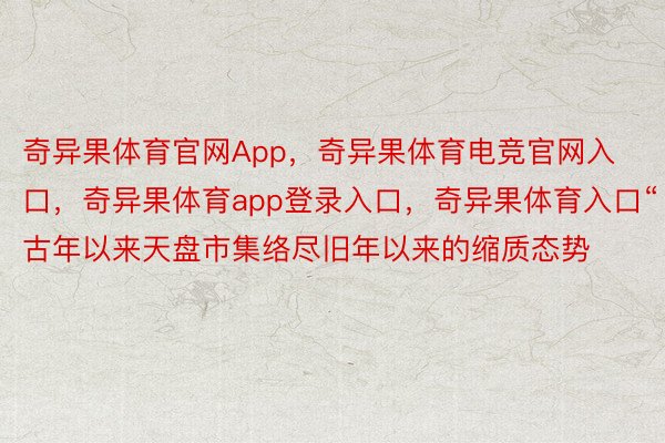 奇异果体育官网App，奇异果体育电竞官网入口，奇异果体育app登录入口，奇异果体育入口“古年以来天盘市集络尽旧年以来的缩质态势