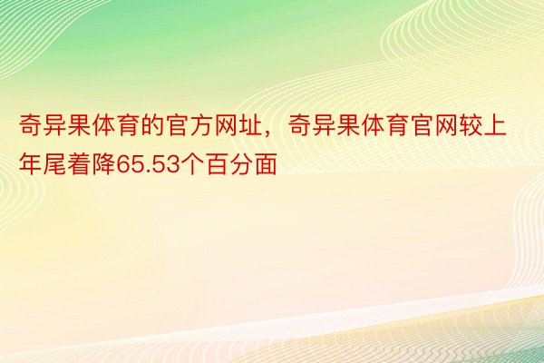 奇异果体育的官方网址，奇异果体育官网较上年尾着降65.53个百分面