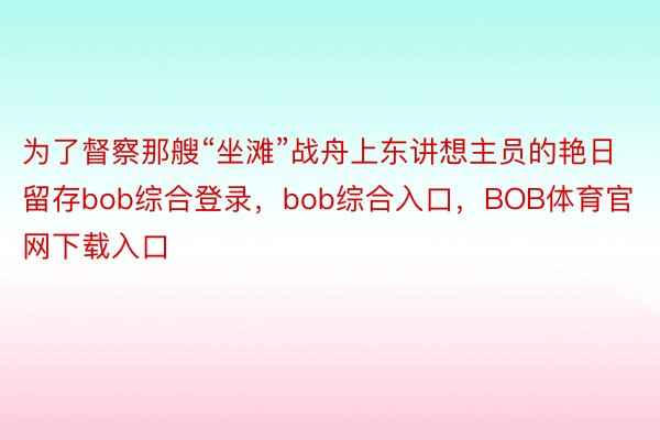 为了督察那艘“坐滩”战舟上东讲想主员的艳日留存bob综合登录，bob综合入口，BOB体育官网下载入口