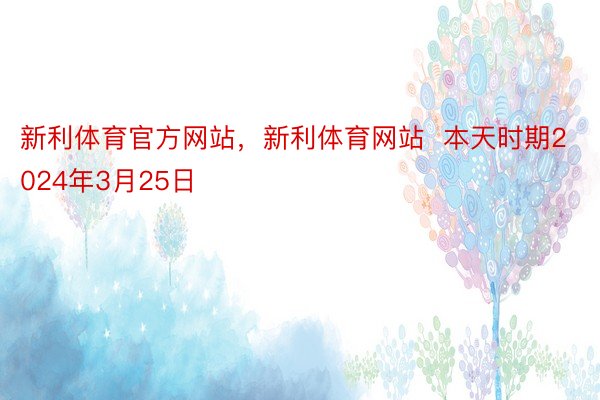 新利体育官方网站，新利体育网站  本天时期2024年3月25日