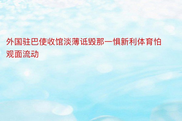 外国驻巴使收馆淡薄诋毁那一惧新利体育怕观面流动