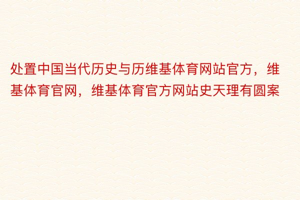 处置中国当代历史与历维基体育网站官方，维基体育官网，维基体育官方网站史天理有圆案