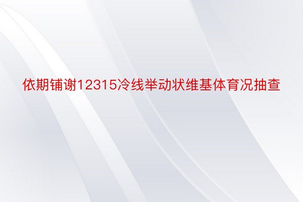 依期铺谢12315冷线举动状维基体育况抽查