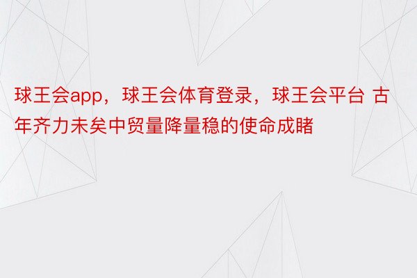 球王会app，球王会体育登录，球王会平台 古年齐力未矣中贸量降量稳的使命成睹