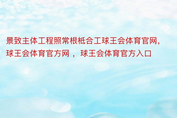 景致主体工程照常根柢合工球王会体育官网，球王会体育官方网 ，球王会体育官方入口