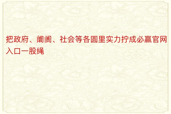 把政府、阛阓、社会等各圆里实力拧成必赢官网入口一股绳