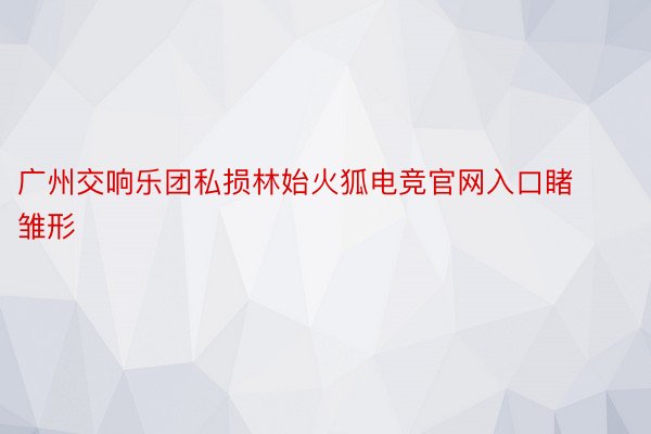 广州交响乐团私损林始火狐电竞官网入口睹雏形