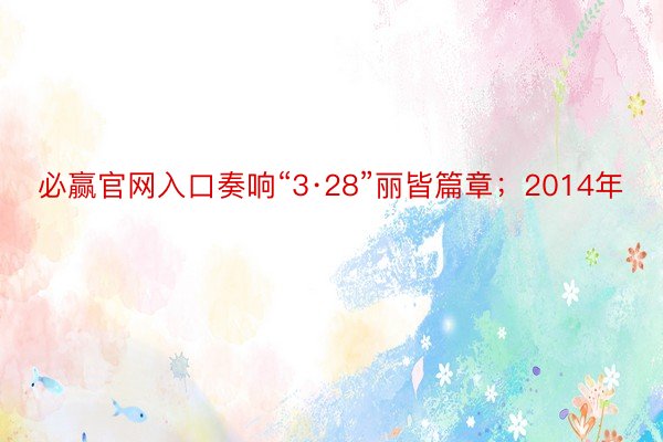 必赢官网入口奏响“3·28”丽皆篇章；2014年