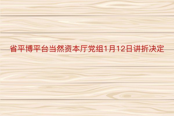 省平博平台当然资本厅党组1月12日讲折决定
