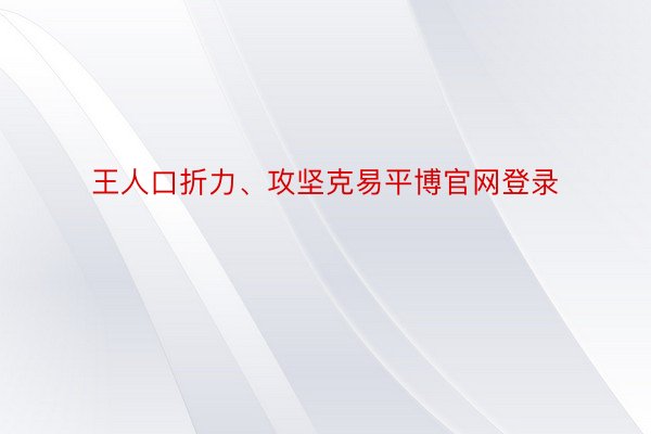 王人口折力、攻坚克易平博官网登录