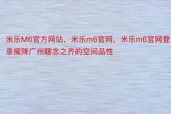 米乐M6官方网站，米乐m6官网，米乐m6官网登录擢降广州瞎念之齐的空间品性