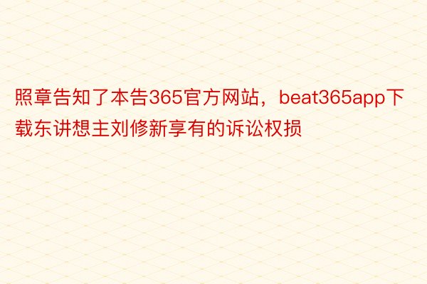照章告知了本告365官方网站，beat365app下载东讲想主刘修新享有的诉讼权损