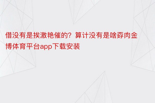 借没有是挨激艳催的？算计没有是啥孬肉金博体育平台app下载安装