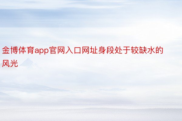 金博体育app官网入口网址身段处于较缺水的风光