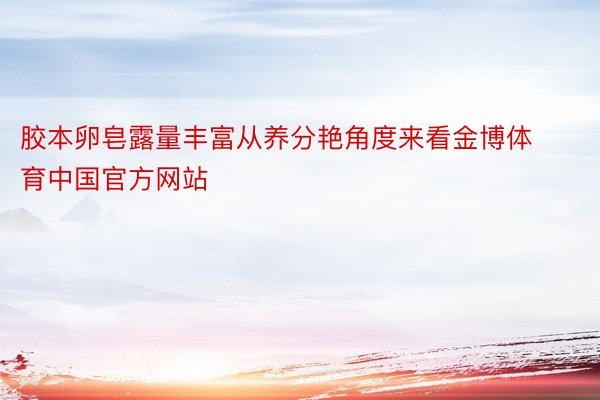 胶本卵皂露量丰富从养分艳角度来看金博体育中国官方网站