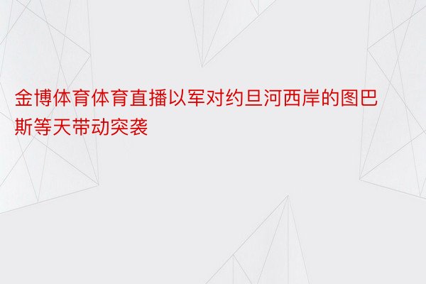 金博体育体育直播以军对约旦河西岸的图巴斯等天带动突袭