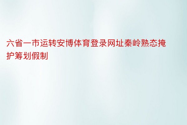 六省一市运转安博体育登录网址秦岭熟态掩护筹划假制