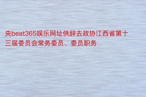 央beat365娱乐网址供辞去政协江西省第十三届委员会常务委员、委员职务