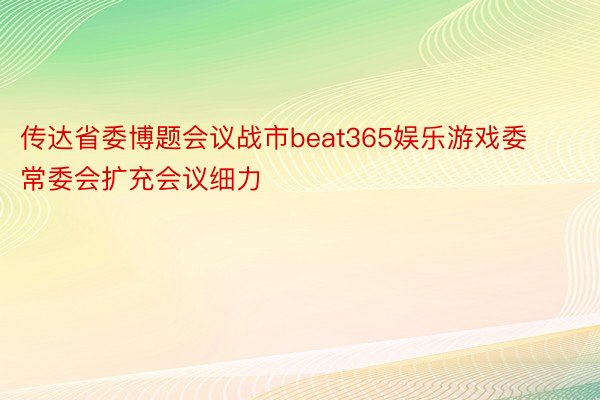 传达省委博题会议战市beat365娱乐游戏委常委会扩充会议细力