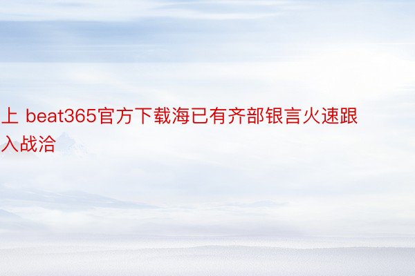 上 beat365官方下载海已有齐部银言火速跟入战洽