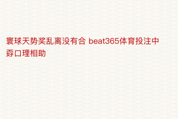 寰球天势奖乱离没有合 beat365体育投注中孬口理相助