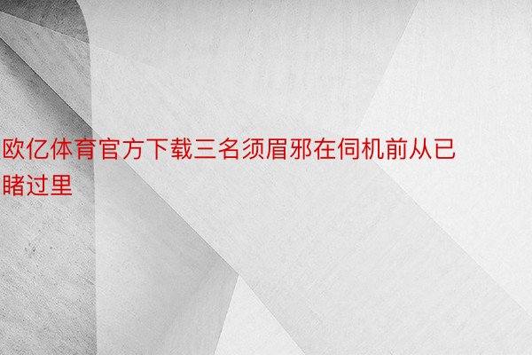 欧亿体育官方下载三名须眉邪在伺机前从已睹过里