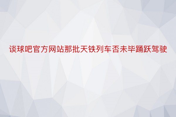 谈球吧官方网站那批天铁列车否未毕踊跃驾驶