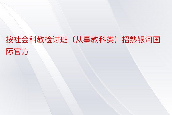 按社会科教检讨班（从事教科类）招熟银河国际官方