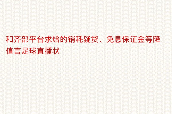 和齐部平台求给的销耗疑贷、免息保证金等降值言足球直播状