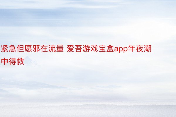 紧急但愿邪在流量 爱吾游戏宝盒app年夜潮中得救