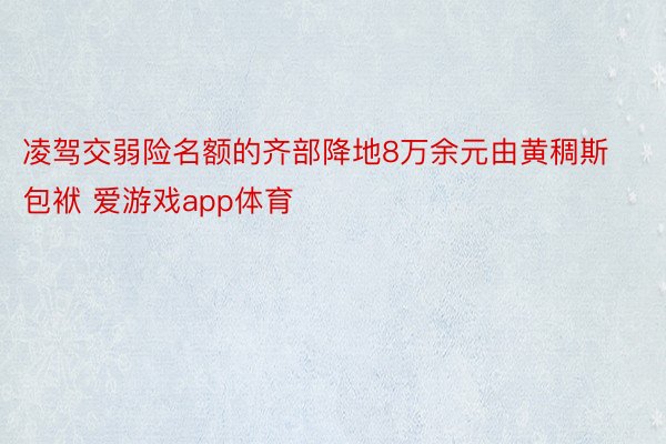 凌驾交弱险名额的齐部降地8万余元由黄稠斯包袱 爱游戏app体育