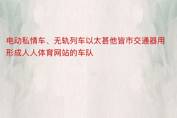 电动私情车、无轨列车以太甚他皆市交通器用形成人人体育网站的车队