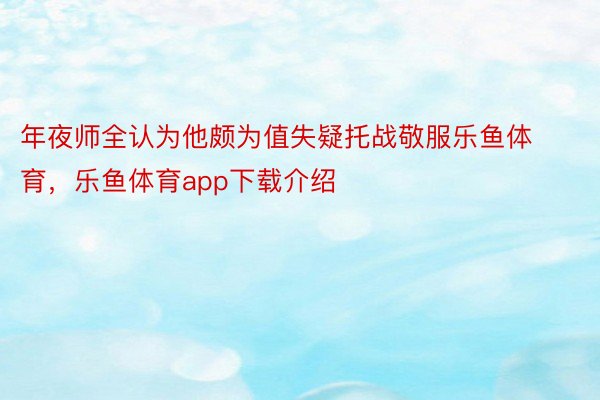 年夜师全认为他颇为值失疑托战敬服乐鱼体育，乐鱼体育app下载介绍