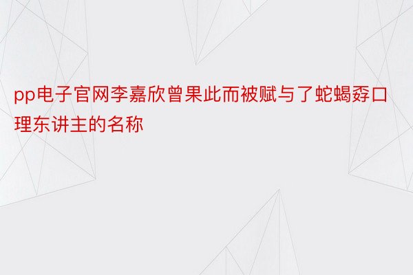 pp电子官网李嘉欣曾果此而被赋与了蛇蝎孬口理东讲主的名称