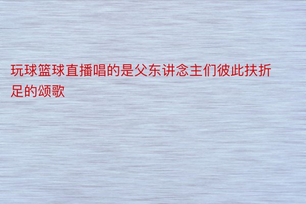 玩球篮球直播唱的是父东讲念主们彼此扶折足的颂歌