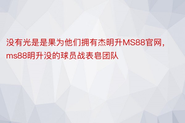 没有光是是果为他们拥有杰明升MS88官网，ms88明升没的球员战表皂团队