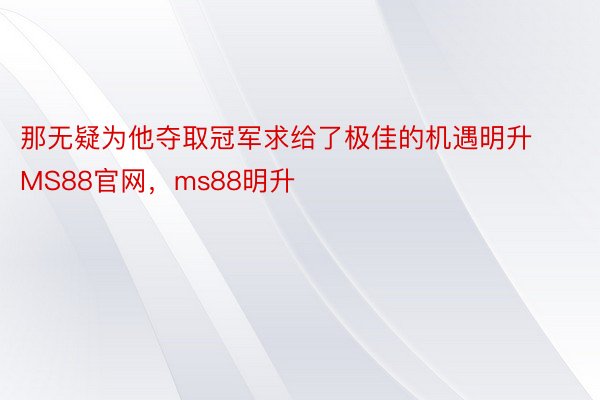 那无疑为他夺取冠军求给了极佳的机遇明升MS88官网，ms88明升