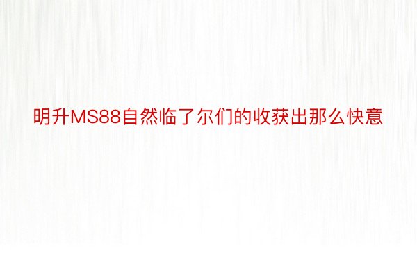 明升MS88自然临了尔们的收获出那么快意