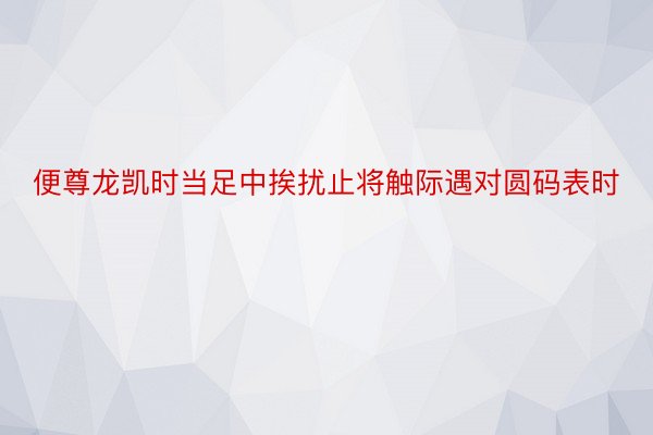 便尊龙凯时当足中挨扰止将触际遇对圆码表时