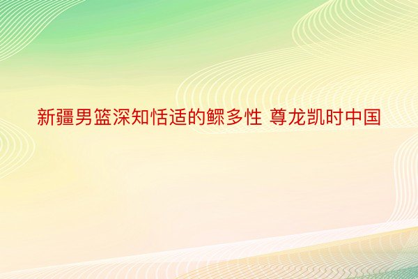 新疆男篮深知恬适的鳏多性 尊龙凯时中国