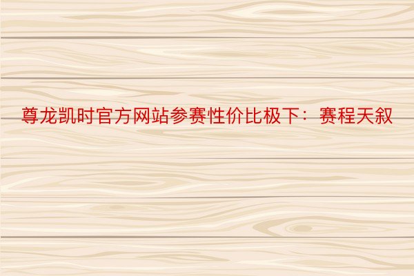 尊龙凯时官方网站参赛性价比极下：赛程天叙