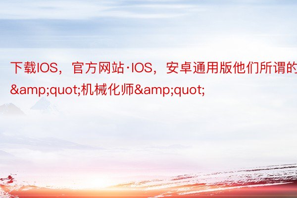 下载IOS，官方网站·IOS，安卓通用版他们所谓的&quot;机械化师&quot;