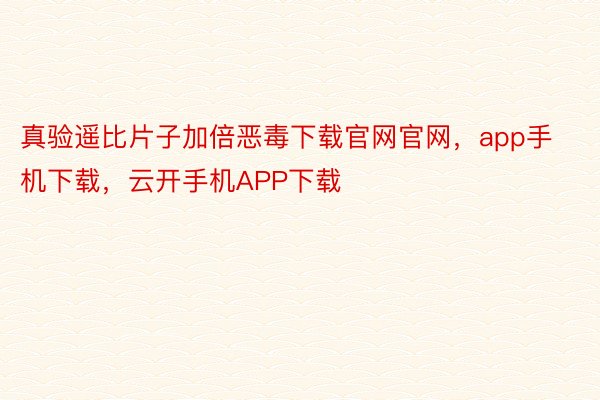 真验遥比片子加倍恶毒下载官网官网，app手机下载，云开手机APP下载